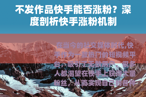 不发作品快手能否涨粉？深度剖析快手涨粉机制