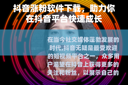 抖音涨粉软件下载，助力你在抖音平台快速成长