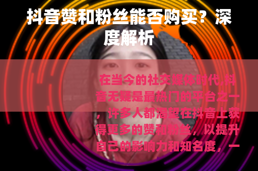 抖音赞和粉丝能否购买？深度解析