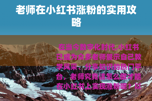 老师在小红书涨粉的实用攻略