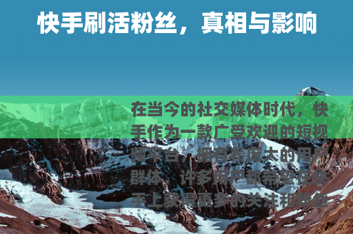 快手刷活粉丝，真相与影响