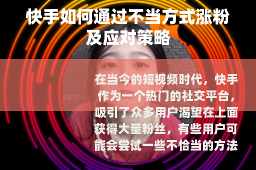 快手如何通过不当方式涨粉及应对策略
