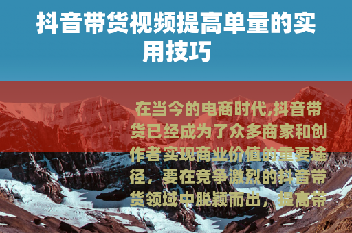 抖音带货视频提高单量的实用技巧