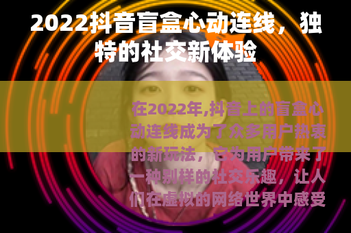 2022抖音盲盒心动连线，独特的社交新体验