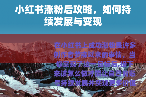 小红书涨粉后攻略，如何持续发展与变现