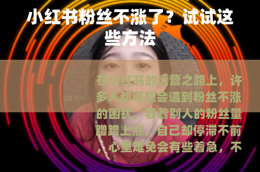 小红书粉丝不涨了？试试这些方法