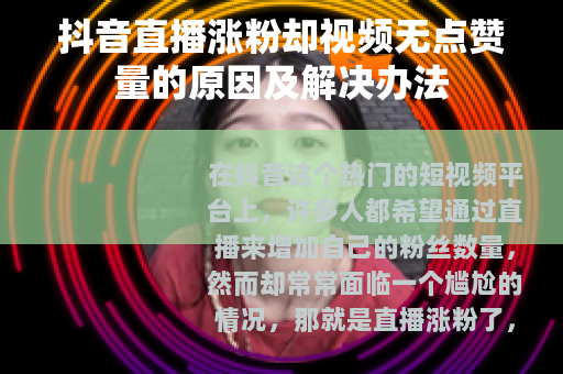 抖音直播涨粉却视频无点赞量的原因及解决办法
