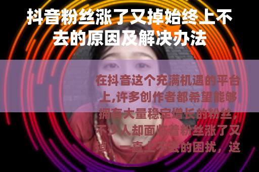 抖音粉丝涨了又掉始终上不去的原因及解决办法