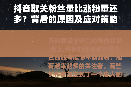 抖音取关粉丝量比涨粉量还多？背后的原因及应对策略
