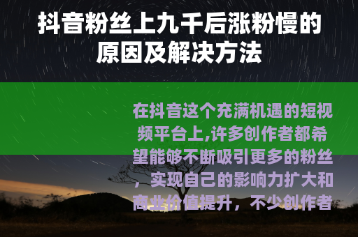 抖音粉丝上九千后涨粉慢的原因及解决方法