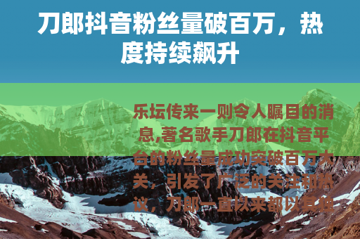 刀郎抖音粉丝量破百万，热度持续飙升