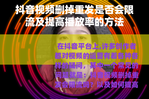 抖音视频删掉重发是否会限流及提高播放率的方法