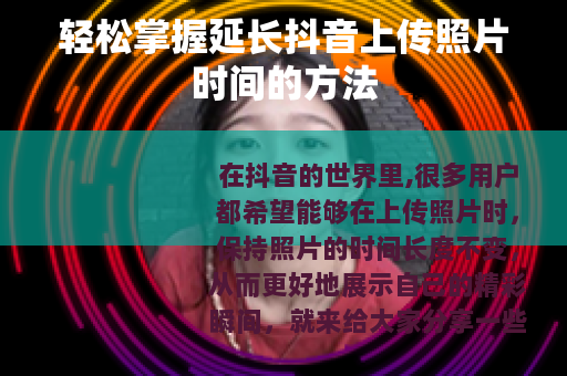 轻松掌握延长抖音上传照片时间的方法
