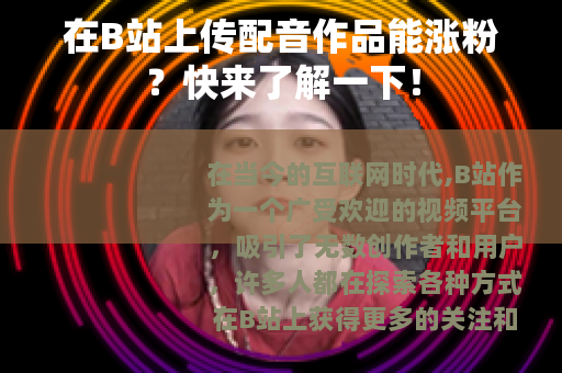 在B站上传配音作品能涨粉？快来了解一下！