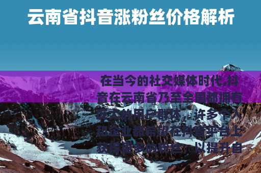 云南省抖音涨粉丝价格解析