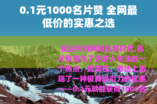 0.1元1000名片赞 全网最低价的实惠之选