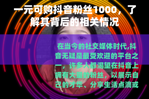 一元可购抖音粉丝1000，了解其背后的相关情况