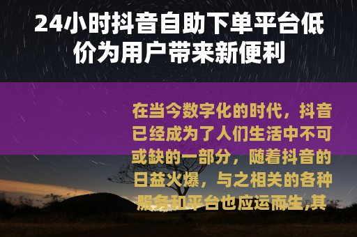 24小时抖音自助下单平台低价为用户带来新便利