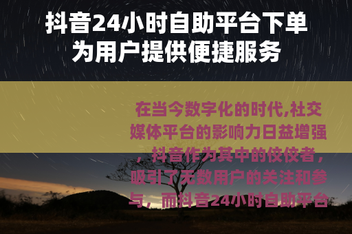 抖音24小时自助平台下单为用户提供便捷服务