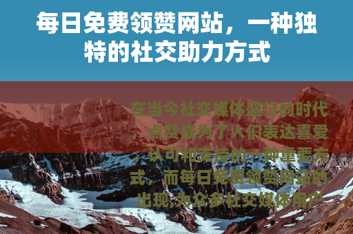 每日免费领赞网站，一种独特的社交助力方式
