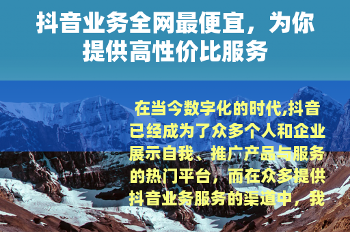 抖音业务全网最便宜，为你提供高性价比服务