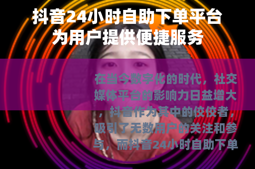 抖音24小时自助下单平台为用户提供便捷服务