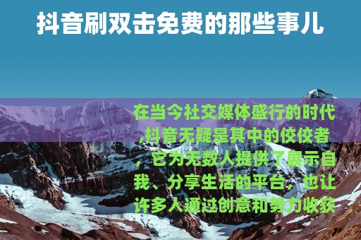 抖音刷双击免费的那些事儿