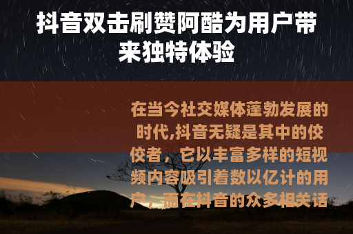抖音双击刷赞阿酷为用户带来独特体验