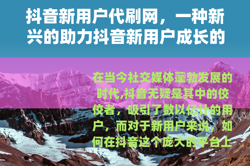 抖音新用户代刷网，一种新兴的助力抖音新用户成长的方式