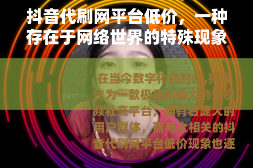 抖音代刷网平台低价，一种存在于网络世界的特殊现象
