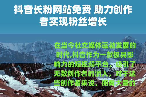 抖音长粉网站免费 助力创作者实现粉丝增长