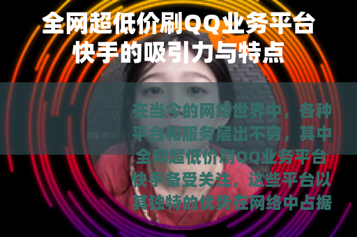 全网超低价刷QQ业务平台快手的吸引力与特点