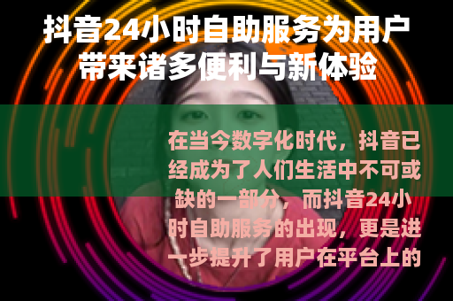 抖音24小时自助服务为用户带来诸多便利与新体验