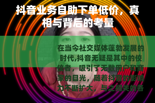 抖音业务自助下单低价，真相与背后的考量