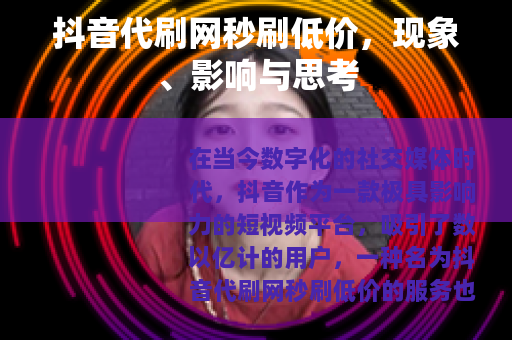 抖音代刷网秒刷低价，现象、影响与思考