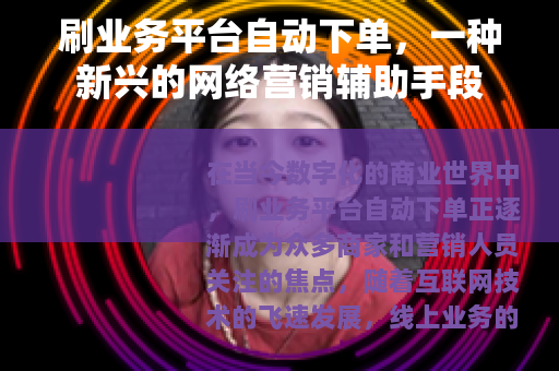 刷业务平台自动下单，一种新兴的网络营销辅助手段