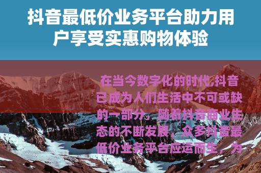 抖音最低价业务平台助力用户享受实惠购物体验