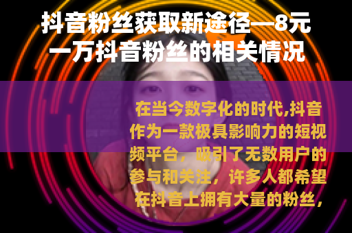 抖音粉丝获取新途径—8元一万抖音粉丝的相关情况