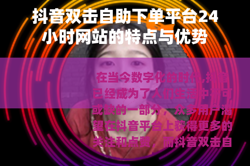 抖音双击自助下单平台24小时网站的特点与优势
