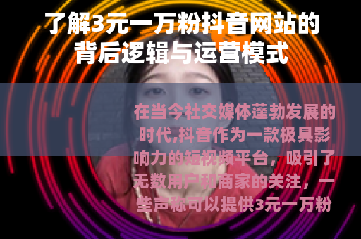 了解3元一万粉抖音网站的背后逻辑与运营模式