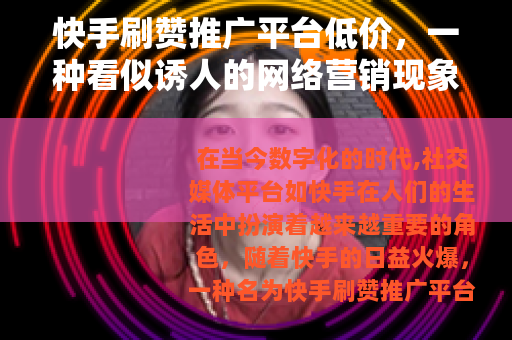 快手刷赞推广平台低价，一种看似诱人的网络营销现象