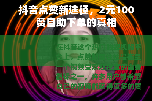 抖音点赞新途径，2元100赞自助下单的真相