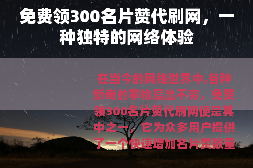 免费领300名片赞代刷网，一种独特的网络体验