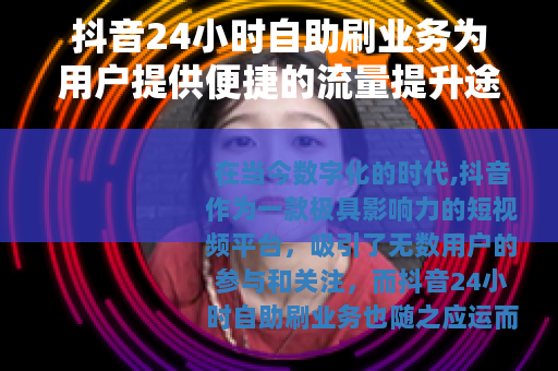 抖音24小时自助刷业务为用户提供便捷的流量提升途径