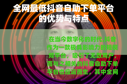 全网最低抖音自助下单平台的优势与特点