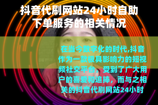 抖音代刷网站24小时自助下单服务的相关情况
