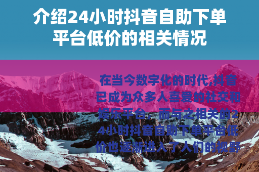 介绍24小时抖音自助下单平台低价的相关情况