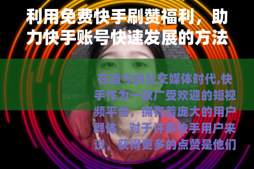 利用免费快手刷赞福利，助力快手账号快速发展的方法