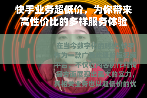 快手业务超低价，为你带来高性价比的多样服务体验