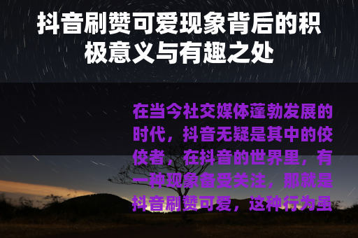抖音刷赞可爱现象背后的积极意义与有趣之处